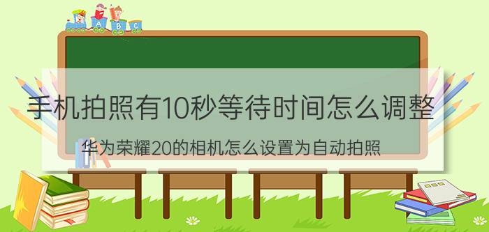 手机拍照有10秒等待时间怎么调整 华为荣耀20的相机怎么设置为自动拍照？